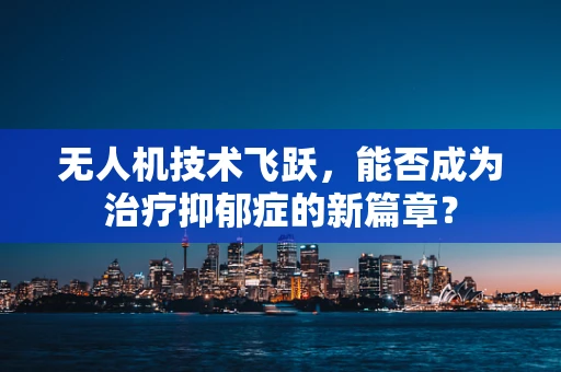 无人机技术飞跃，能否成为治疗抑郁症的新篇章？
