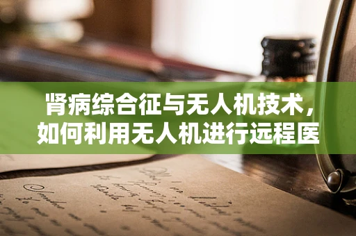 肾病综合征与无人机技术，如何利用无人机进行远程医疗监测？