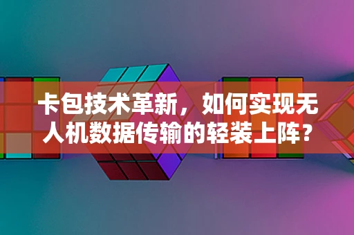 卡包技术革新，如何实现无人机数据传输的轻装上阵？
