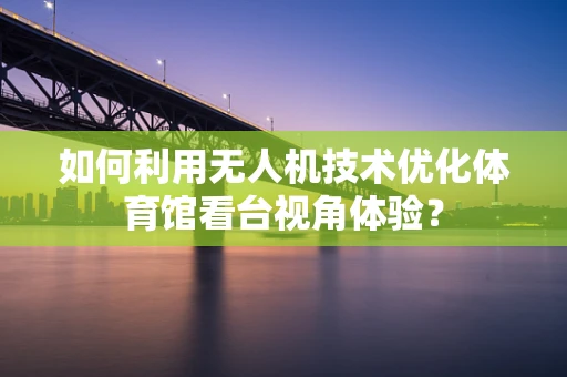 如何利用无人机技术优化体育馆看台视角体验？