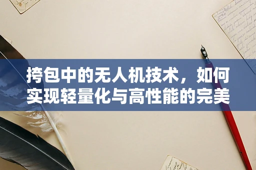 挎包中的无人机技术，如何实现轻量化与高性能的完美结合？