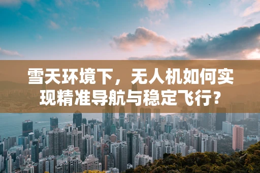 雪天环境下，无人机如何实现精准导航与稳定飞行？