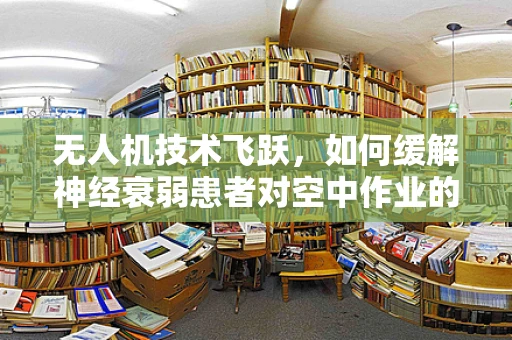 无人机技术飞跃，如何缓解神经衰弱患者对空中作业的担忧？