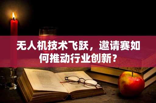 无人机技术飞跃，邀请赛如何推动行业创新？