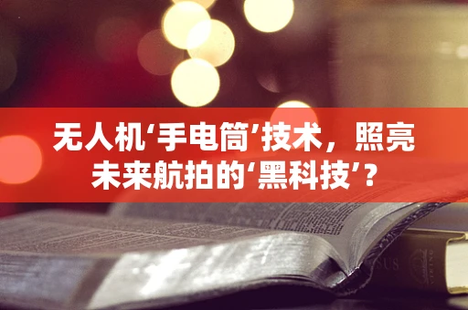 无人机‘手电筒’技术，照亮未来航拍的‘黑科技’？