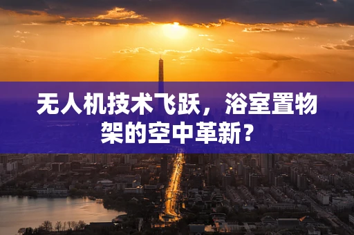 无人机技术飞跃，浴室置物架的空中革新？