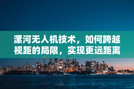 漯河无人机技术，如何跨越视距的局限，实现更远距离的自主飞行？
