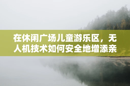 在休闲广场儿童游乐区，无人机技术如何安全地增添亲子乐趣？