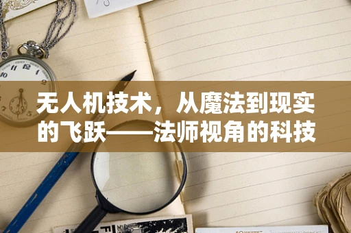 无人机技术，从魔法到现实的飞跃——法师视角的科技探索