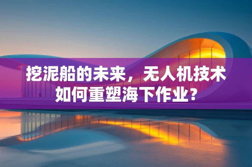 挖泥船的未来，无人机技术如何重塑海下作业？
