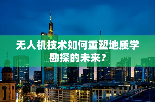 无人机技术如何重塑地质学勘探的未来？