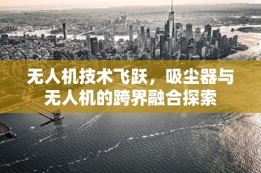 无人机技术飞跃，吸尘器与无人机的跨界融合探索