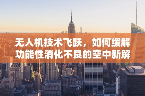 无人机技术飞跃，如何缓解功能性消化不良的空中新解药？