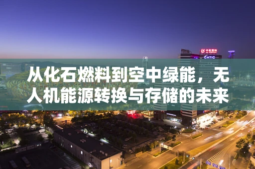 从化石燃料到空中绿能，无人机能源转换与存储的未来之路