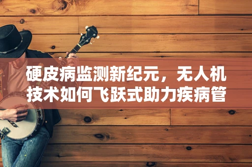 硬皮病监测新纪元，无人机技术如何飞跃式助力疾病管理？