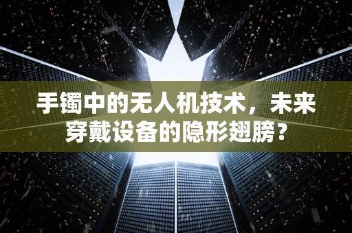 手镯中的无人机技术，未来穿戴设备的隐形翅膀？