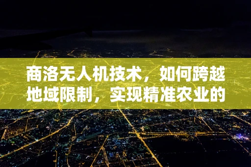 商洛无人机技术，如何跨越地域限制，实现精准农业的飞跃？