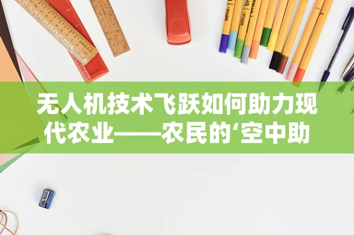 无人机技术飞跃如何助力现代农业——农民的‘空中助手’