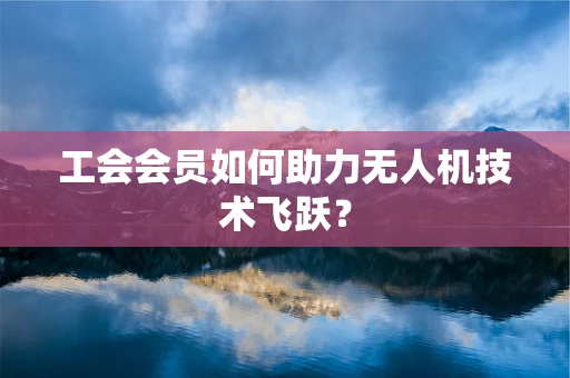 工会会员如何助力无人机技术飞跃？