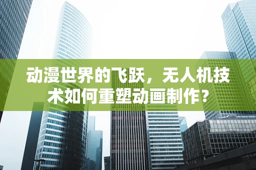 动漫世界的飞跃，无人机技术如何重塑动画制作？