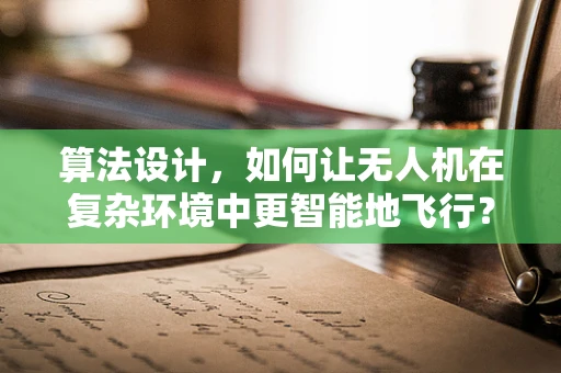 算法设计，如何让无人机在复杂环境中更智能地飞行？