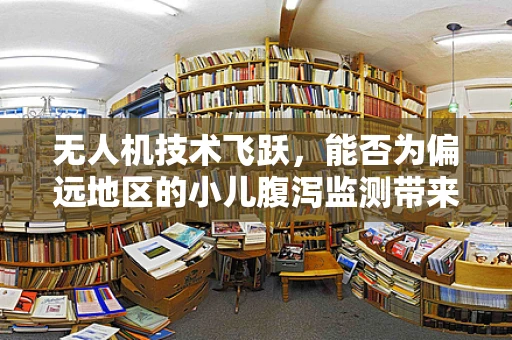 无人机技术飞跃，能否为偏远地区的小儿腹泻监测带来新突破？