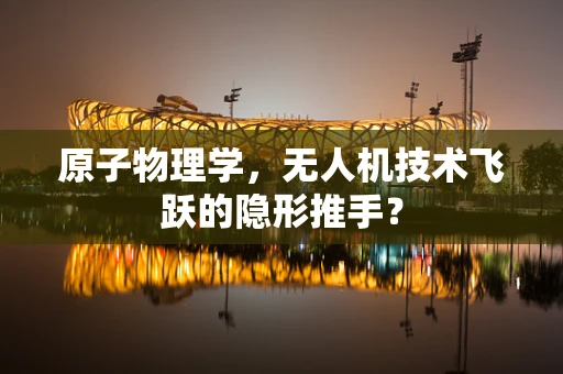 原子物理学，无人机技术飞跃的隐形推手？