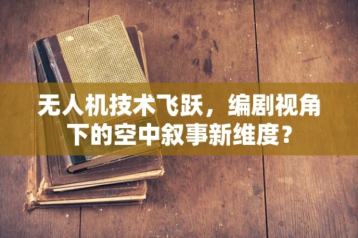 无人机技术飞跃，编剧视角下的空中叙事新维度？