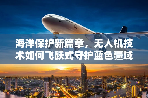 海洋保护新篇章，无人机技术如何飞跃式守护蓝色疆域？