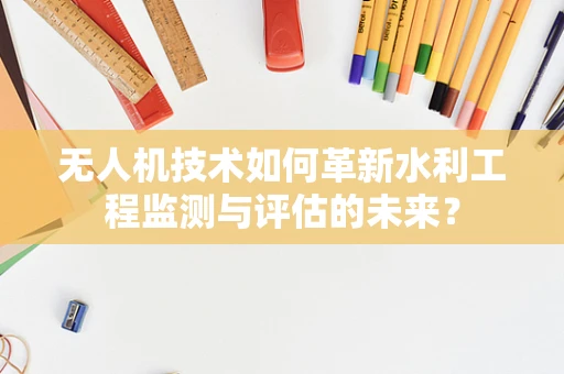 无人机技术如何革新水利工程监测与评估的未来？
