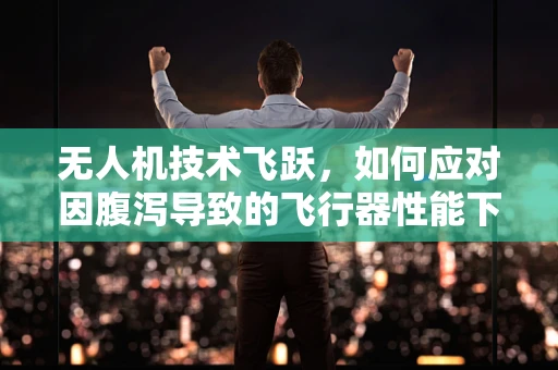 无人机技术飞跃，如何应对因腹泻导致的飞行器性能下降？