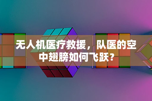无人机医疗救援，队医的空中翅膀如何飞跃？