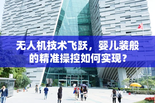 无人机技术飞跃，婴儿装般的精准操控如何实现？