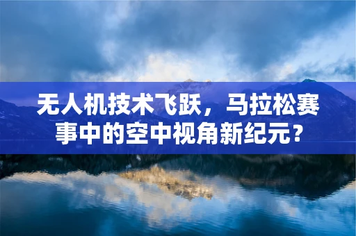 无人机技术飞跃，马拉松赛事中的空中视角新纪元？