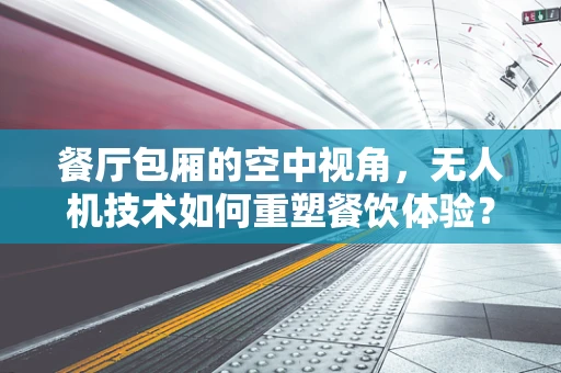 餐厅包厢的空中视角，无人机技术如何重塑餐饮体验？