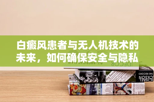 白癜风患者与无人机技术的未来，如何确保安全与隐私的双重保障？