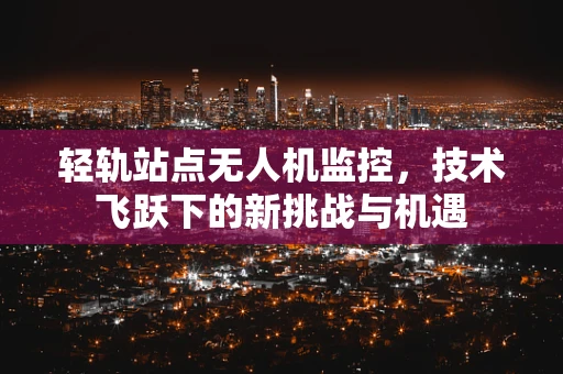 轻轨站点无人机监控，技术飞跃下的新挑战与机遇