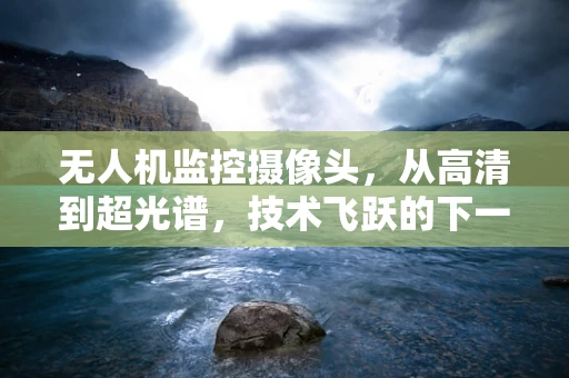 无人机监控摄像头，从高清到超光谱，技术飞跃的下一个里程碑是什么？
