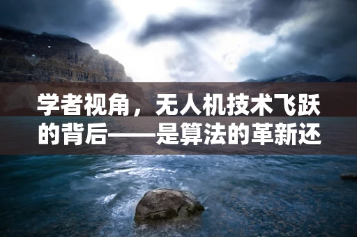 学者视角，无人机技术飞跃的背后——是算法的革新还是硬件的突破？