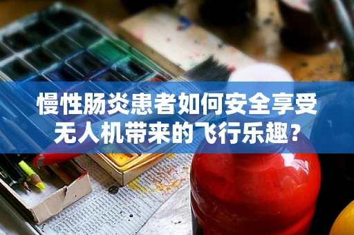 慢性肠炎患者如何安全享受无人机带来的飞行乐趣？