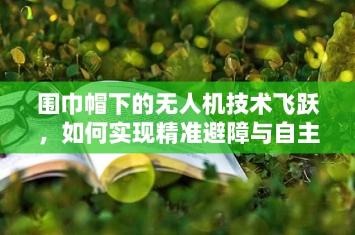 围巾帽下的无人机技术飞跃，如何实现精准避障与自主导航？