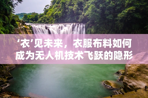 ‘衣’见未来，衣服布料如何成为无人机技术飞跃的隐形推手？