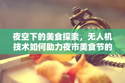 夜空下的美食探索，无人机技术如何助力夜市美食节的安全与效率飞跃？