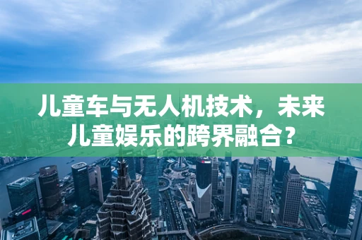 儿童车与无人机技术，未来儿童娱乐的跨界融合？