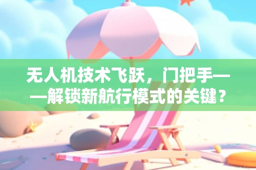 无人机技术飞跃，门把手——解锁新航行模式的关键？
