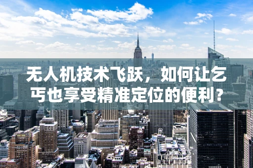 无人机技术飞跃，如何让乞丐也享受精准定位的便利？