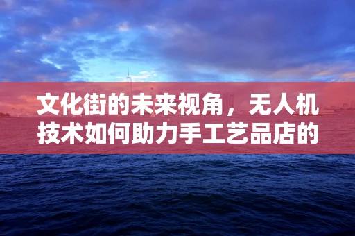 文化街的未来视角，无人机技术如何助力手工艺品店的创意飞跃？