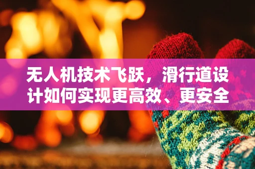 无人机技术飞跃，滑行道设计如何实现更高效、更安全的空中交通管理？