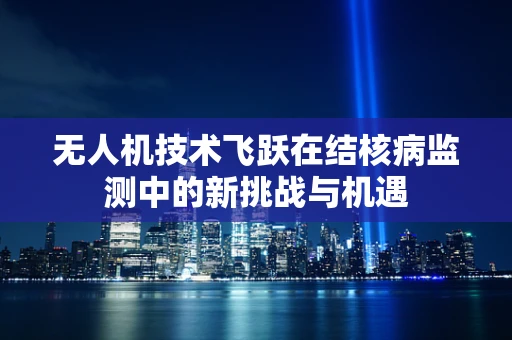 无人机技术飞跃在结核病监测中的新挑战与机遇