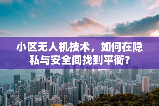 小区无人机技术，如何在隐私与安全间找到平衡？